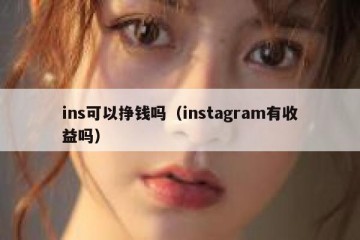 ins可以挣钱吗（instagram有收益吗）