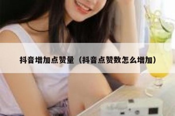 抖音增加点赞量（抖音点赞数怎么增加）