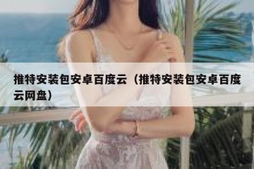 推特安装包安卓百度云（推特安装包安卓百度云网盘）