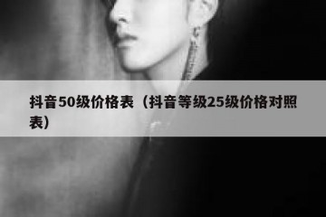 抖音50级价格表（抖音等级25级价格对照表）