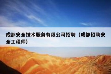 成都安全技术服务有限公司招聘（成都招聘安全工程师）