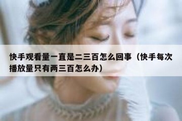 快手观看量一直是二三百怎么回事（快手每次播放量只有两三百怎么办）