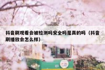 抖音刷观看会被检测吗安全吗是真的吗（抖音刷播放会怎么样）