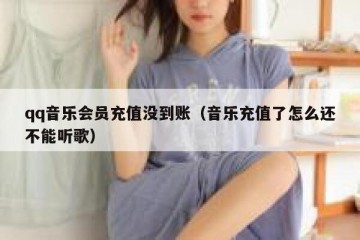 qq音乐会员充值没到账（音乐充值了怎么还不能听歌）