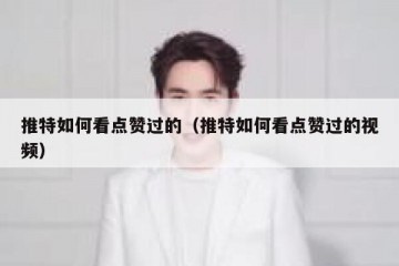 推特如何看点赞过的（推特如何看点赞过的视频）