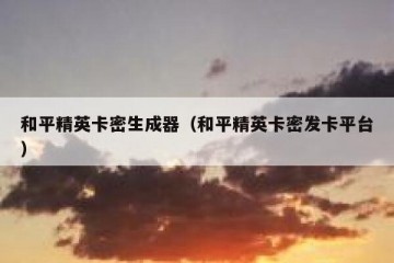 和平精英卡密生成器（和平精英卡密发卡平台）