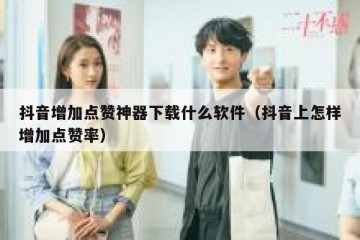 抖音增加点赞神器下载什么软件（抖音上怎样增加点赞率）