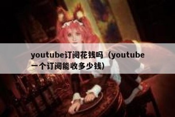 youtube订阅花钱吗（youtube一个订阅能收多少钱）
