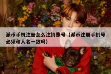 派币手机注册怎么注销账号（派币注册手机号必须和人名一致吗）