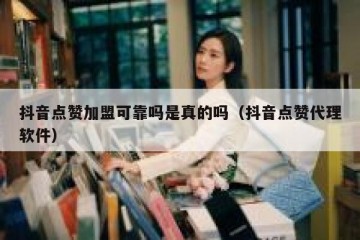 抖音点赞加盟可靠吗是真的吗（抖音点赞代理软件）