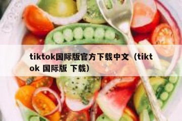 tiktok国际版官方下载中文（tiktok 国际版 下载）