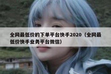 全网最低价的下单平台快手2020（全网最低价快手业务平台微信）