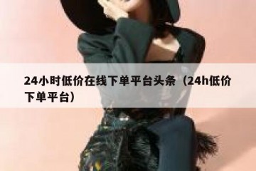 24小时低价在线下单平台头条（24h低价下单平台）