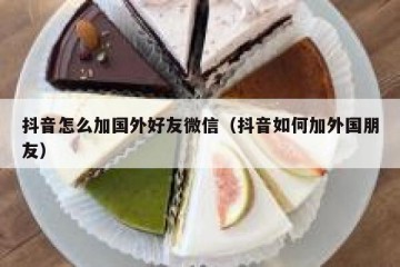 抖音怎么加国外好友微信（抖音如何加外国朋友）