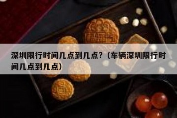 深圳限行时间几点到几点?（车辆深圳限行时间几点到几点）