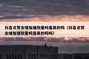 抖音点赞会增加播放量吗是真的吗（抖音点赞会增加播放量吗是真的吗吗）