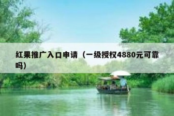 红果推广入口申请（一级授权4880元可靠吗）