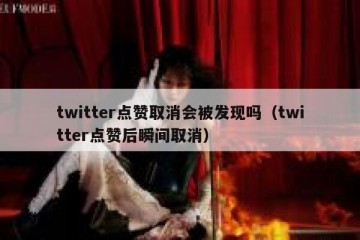 twitter点赞取消会被发现吗（twitter点赞后瞬间取消）