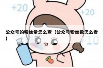 公众号的粉丝量怎么查（公众号粉丝数怎么看）