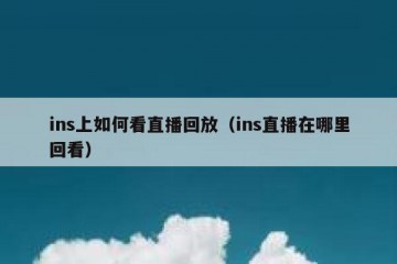 ins上如何看直播回放（ins直播在哪里回看）