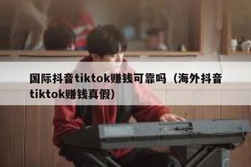 国际抖音tiktok赚钱可靠吗（海外抖音tiktok赚钱真假）