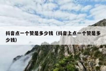 抖音点一个赞是多少钱（抖音上点一个赞是多少钱）