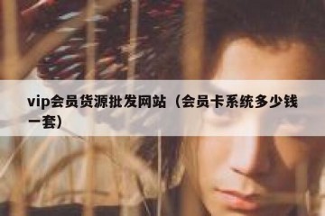 vip会员货源批发网站（会员卡系统多少钱一套）