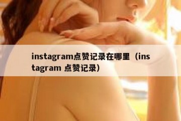 instagram点赞记录在哪里（instagram 点赞记录）