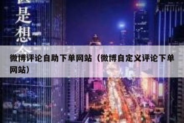 微博评论自助下单网站（微博自定义评论下单网站）