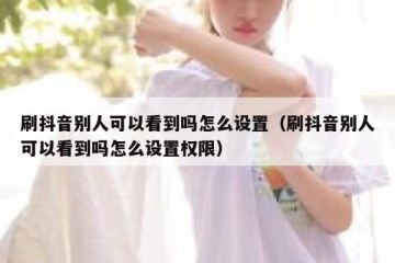 刷抖音别人可以看到吗怎么设置（刷抖音别人可以看到吗怎么设置权限）