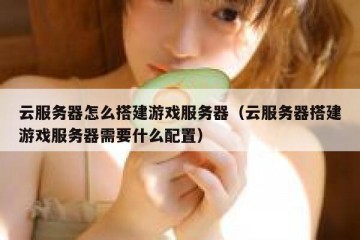 云服务器怎么搭建游戏服务器（云服务器搭建游戏服务器需要什么配置）