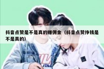 抖音点赞是不是真的赚佣金（抖音点赞挣钱是不是真的）