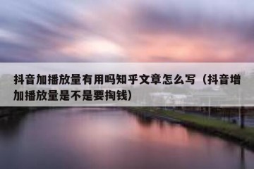 抖音加播放量有用吗知乎文章怎么写（抖音增加播放量是不是要掏钱）