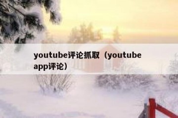 youtube评论抓取（youtube app评论）