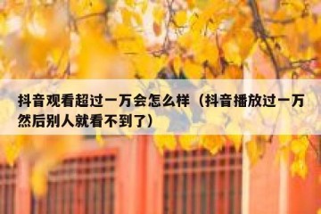 抖音观看超过一万会怎么样（抖音播放过一万然后别人就看不到了）