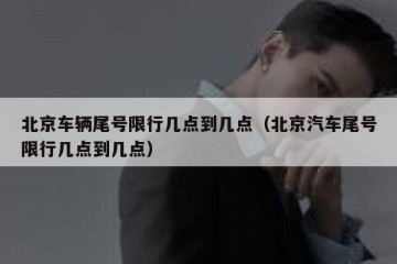 北京车辆尾号限行几点到几点（北京汽车尾号限行几点到几点）