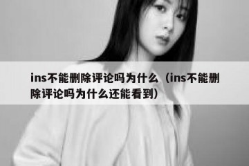 ins不能删除评论吗为什么（ins不能删除评论吗为什么还能看到）