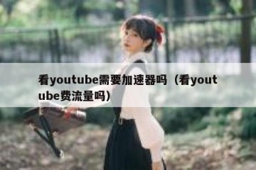 看youtube需要加速器吗（看youtube费流量吗）