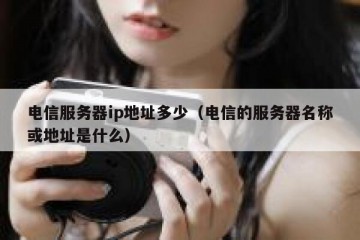 电信服务器ip地址多少（电信的服务器名称或地址是什么）