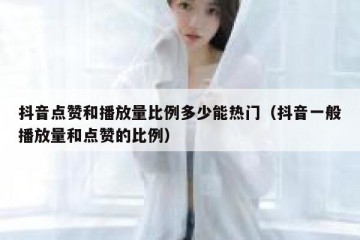 抖音点赞和播放量比例多少能热门（抖音一般播放量和点赞的比例）