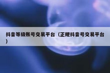 抖音等级账号交易平台（正规抖音号交易平台）
