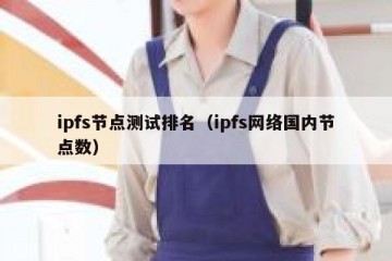 ipfs节点测试排名（ipfs网络国内节点数）