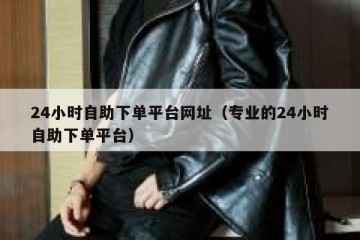 24小时自助下单平台网址（专业的24小时自助下单平台）