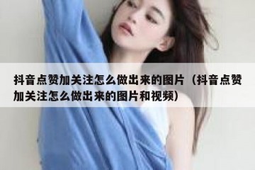 抖音点赞加关注怎么做出来的图片（抖音点赞加关注怎么做出来的图片和视频）