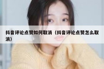 抖音评论点赞如何取消（抖音评论点赞怎么取消）
