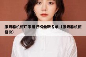 服务器机柜厂家排行榜最新名单（服务器机柜报价）