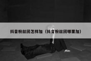 抖音粉丝团怎样加（抖音粉丝团哪里加）