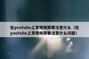 在youtube上发视频需要注意什么（在youtube上发视频需要注意什么问题）