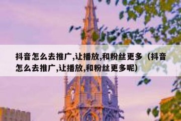 抖音怎么去推广,让播放,和粉丝更多（抖音怎么去推广,让播放,和粉丝更多呢）