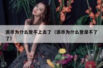 派币为什么登不上去了（派币为什么登录不了了）
